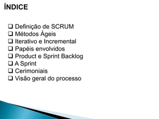 ÍNDICE
 Definição de SCRUM
 Métodos Ágeis
 Iterativo e Incremental
 Papéis envolvidos
 Product e Sprint Backlog
 A Sprint
 Cerimoniais
 Visão geral do processo
 
