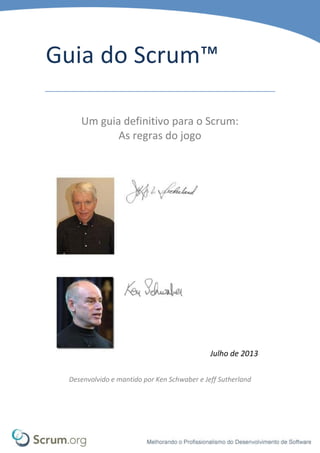 Guia do Scrum™
Um guia definitivo para o Scrum:
As regras do jogo
Julho de 2013
Desenvolvido e mantido por Ken Schwaber e Jeff Sutherland
 