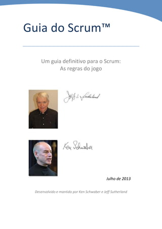 Guia do Scrum™
Um guia definitivo para o Scrum:
As regras do jogo
Julho de 2013
Desenvolvido e mantido por Ken Schwaber e Jeff Sutherland
 