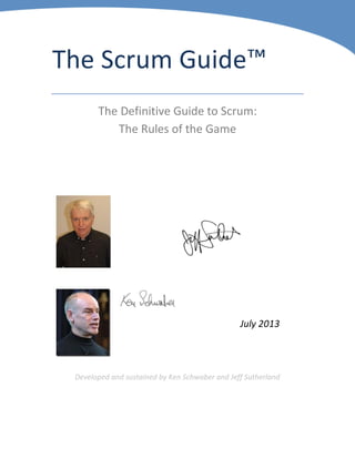 The Scrum Guide™
The Definitive Guide to Scrum:
The Rules of the Game
July 2013
Developed and sustained by Ken Schwaber and Jeff Sutherland
 