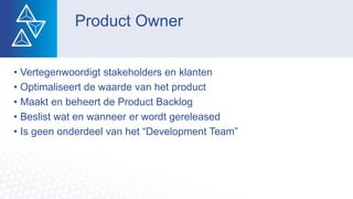 Product Owner
• Vertegenwoordigt stakeholders en klanten
• Optimaliseert de waarde van het product
• Maakt en beheert de Product Backlog
• Beslist wat en wanneer er wordt gereleased
• Is geen onderdeel van het “Development Team”
 