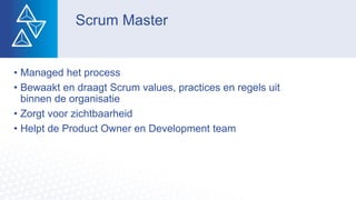 Scrum Master
• Managed het process
• Bewaakt en draagt Scrum values, practices en regels uit
binnen de organisatie
• Zorgt voor zichtbaarheid
• Helpt de Product Owner en Development team
 