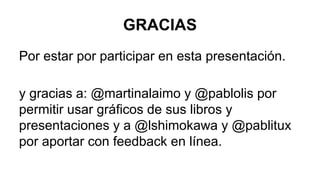 GRACIAS
Por estar por participar en esta presentación.
y gracias a: @martinalaimo y @pablolis por
permitir usar gráficos de sus libros y
presentaciones y a @lshimokawa y @pablitux
por aportar con feedback en línea.
 