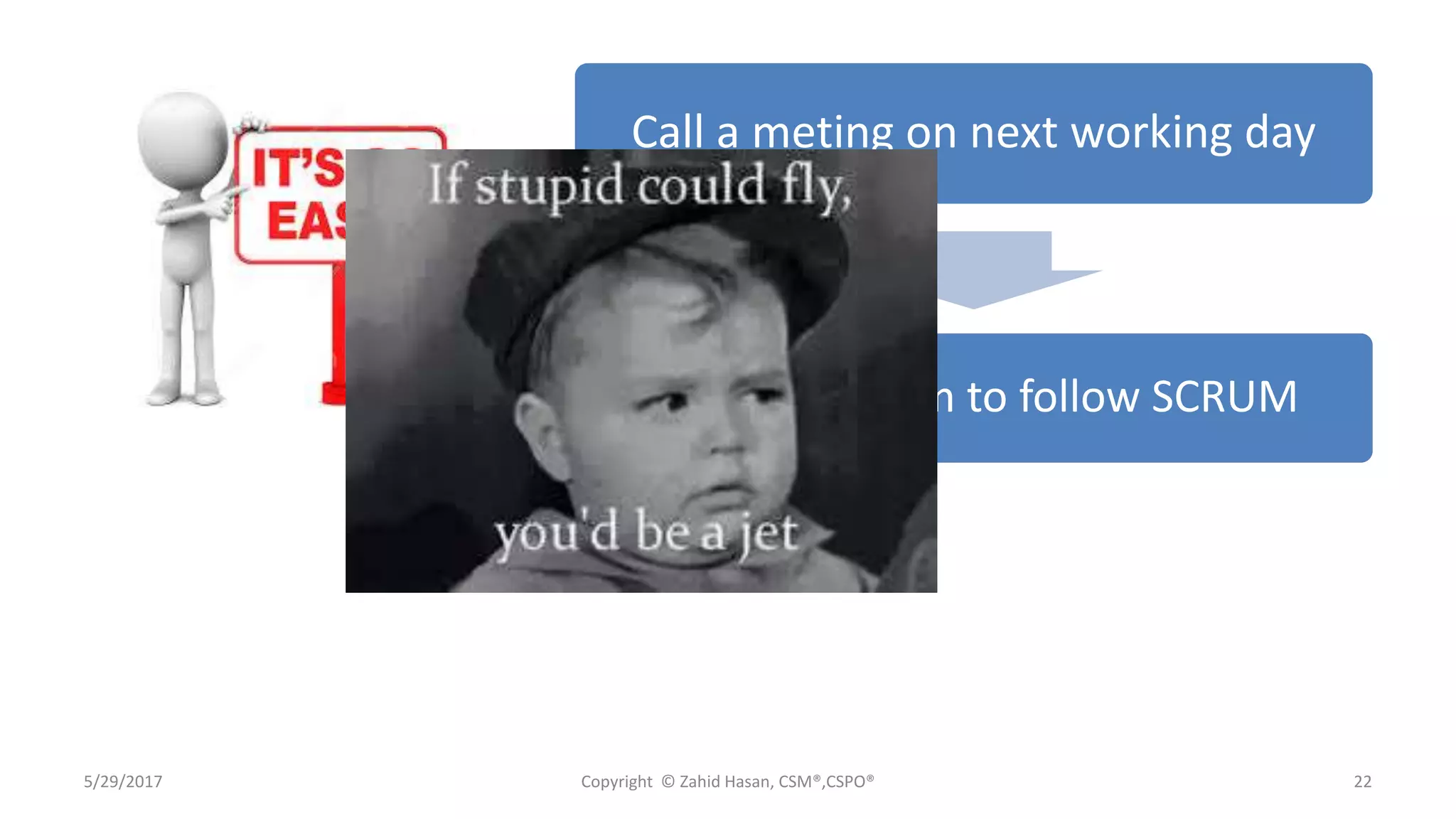 5/29/2017 Copyright © Zahid Hasan, CSM®,CSPO® 22
Call a meting on next working day
Asked the team to follow SCRUM
 