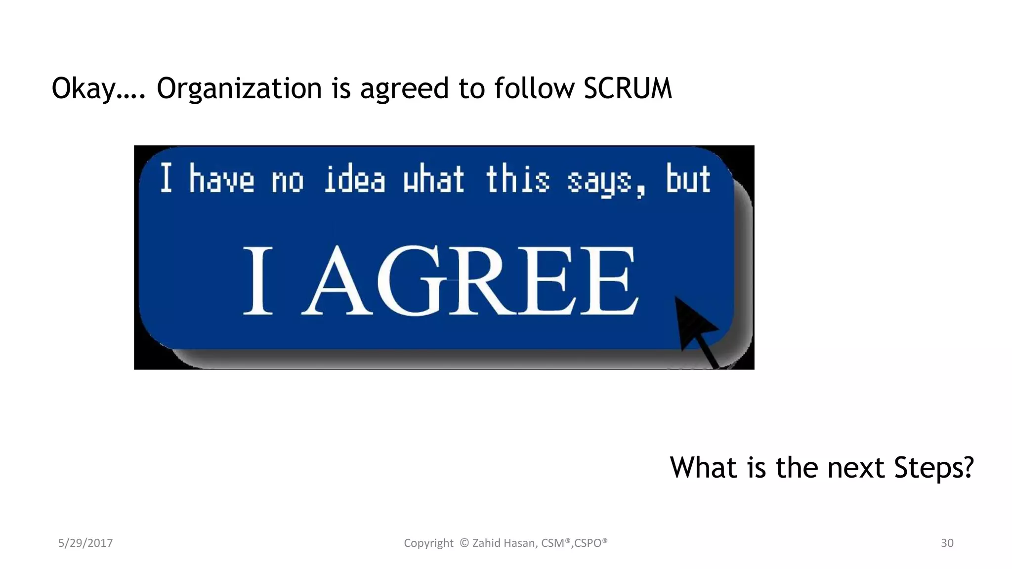 5/29/2017 Copyright © Zahid Hasan, CSM®,CSPO® 30
Okay…. Organization is agreed to follow SCRUM
What is the next Steps?
 