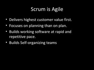 Scrum is Agile Delivers highest customer value first. Focuses on planning than on plan. Builds working software at rapid and repetitive pace. Builds Self-organizing teams 