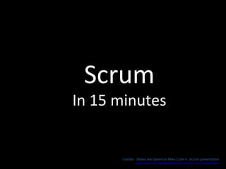 Scrum In 15 minutes Credits:  Slides are based on Mike Cohn’s  Scrum presentation http://www.mountaingoatsoftware.com/scrum-a-presentation 