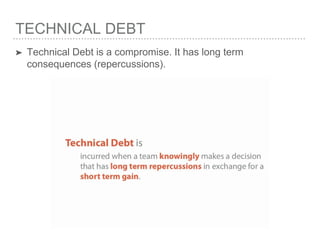 TECHNICAL DEBT
➤ Technical Debt is a compromise. It has long term
consequences (repercussions).
 