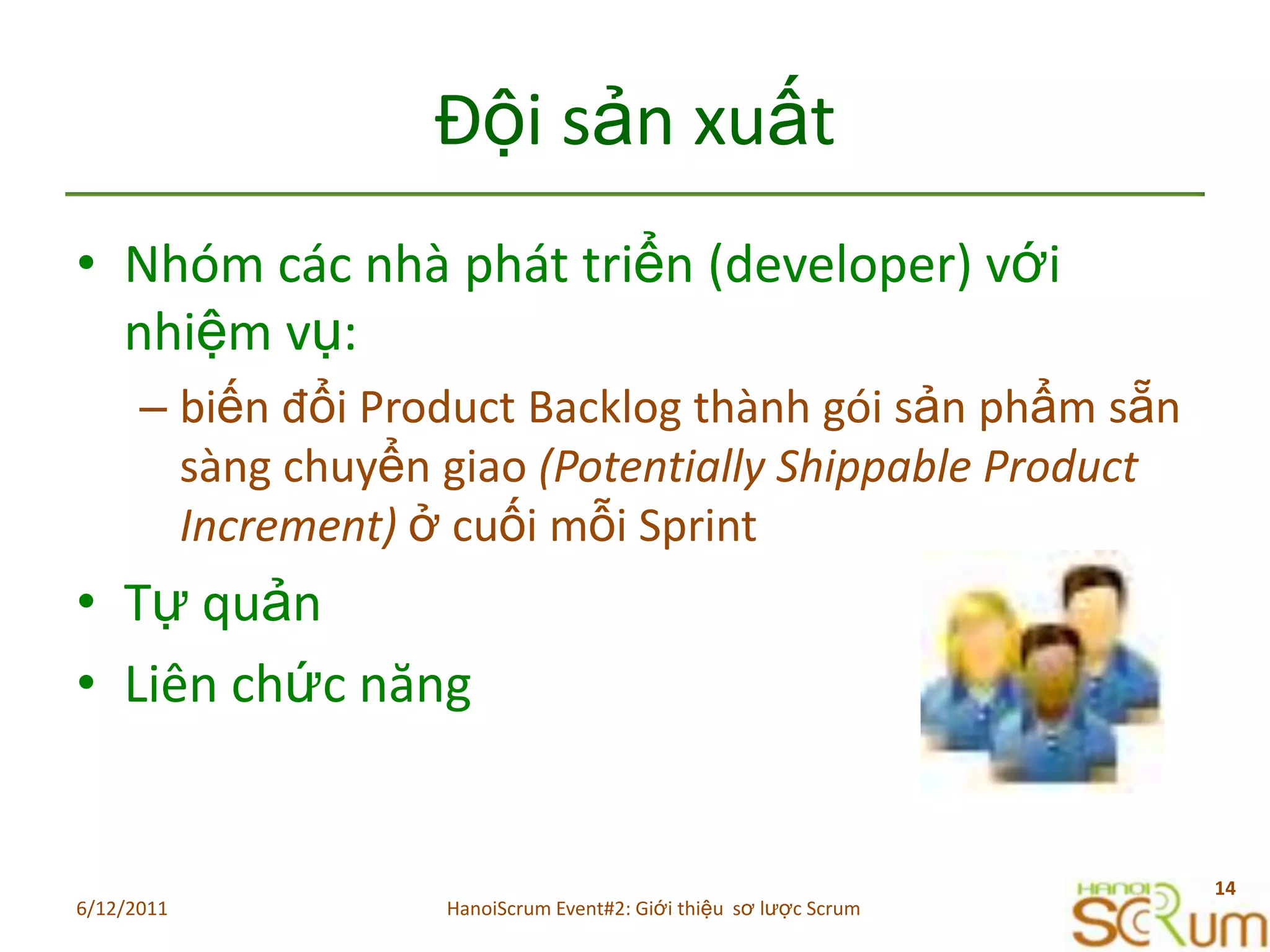 ĐộisảnxuấtNhómcácnhàpháttriển (developer) vớinhiệmvụ: biếnđổi Product Backlog thànhgóisảnphẩmsẵnsàngchuyểngiao(Potentially Shippable Product Increment) ở cuốimỗi Sprint  TựquảnLiênchứcnăng6/11/201114HanoiScrum Event#2: Giới thiệu  sơ lược Scrum