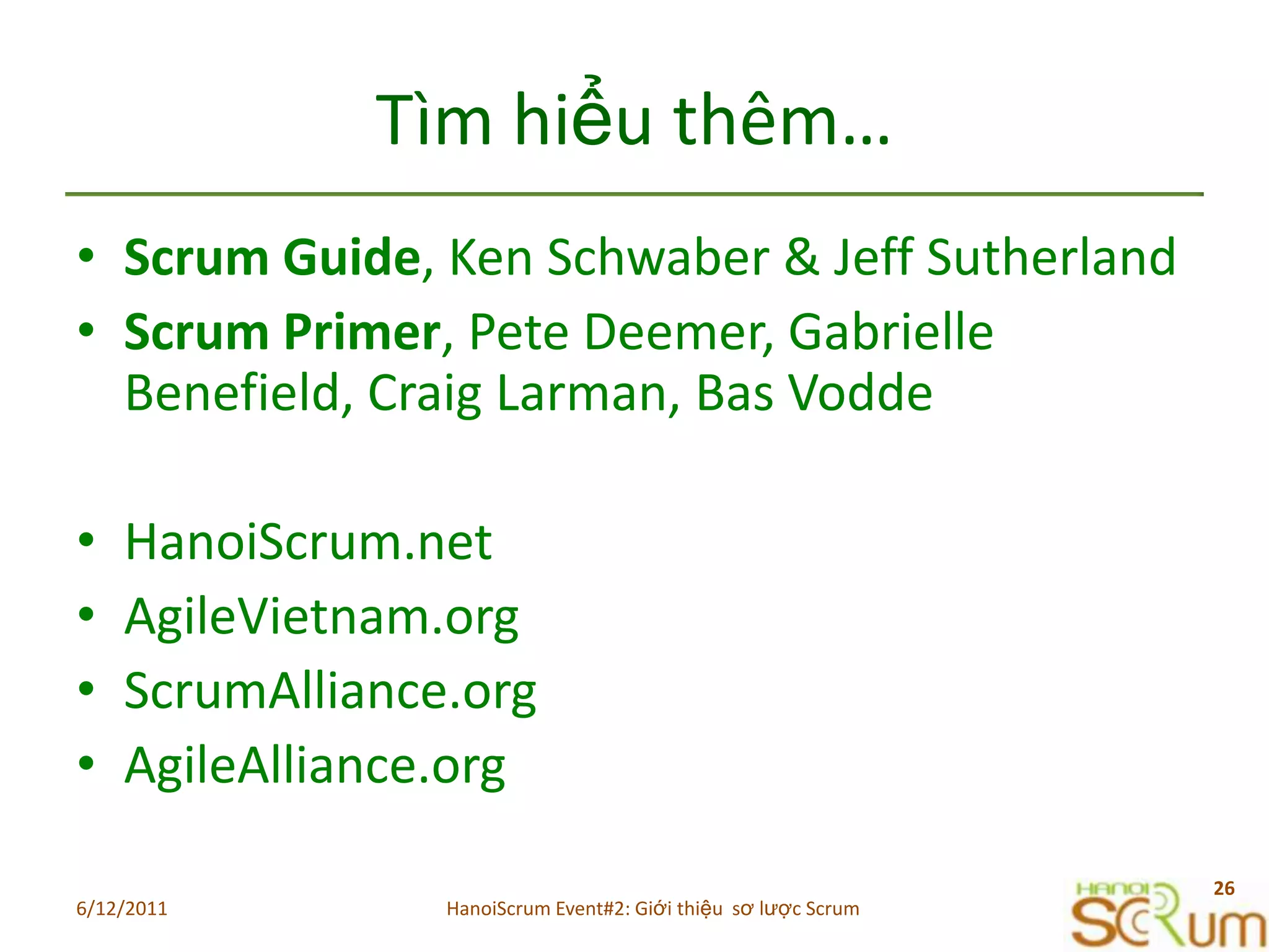 Tìmhiểuthêm…Scrum Guide, Ken Schwaber & Jeff SutherlandScrum Primer, Pete Deemer, Gabrielle Benefield, Craig Larman, Bas VoddeHanoiScrum.netAgileVietnam.orgScrumAlliance.orgAgileAlliance.org6/11/201126HanoiScrum Event#2: Giới thiệu  sơ lược Scrum
