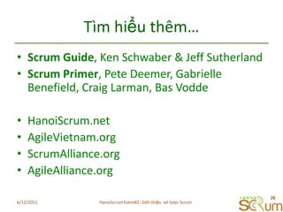 Tìmhiểuthêm…Scrum Guide, Ken Schwaber & Jeff SutherlandScrum Primer, Pete Deemer, Gabrielle Benefield, Craig Larman, Bas VoddeHanoiScrum.netAgileVietnam.orgScrumAlliance.orgAgileAlliance.org6/11/201126HanoiScrum Event#2: Giới thiệu  sơ lược Scrum