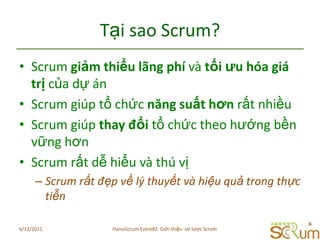 Tạisao Scrum?Scrum giảmthiểulãngphívàtốiưuhóagiátrịcủadựánScrum giúptổchứcnăngsuấthơnrấtnhiềuScrum giúpthayđổitổchứctheohướngbềnvữnghơnScrum rấtdễhiểuvàthúvịScrum rấtđẹpvềlýthuyếtvàhiệuquảtrongthựctiễn6/11/20116HanoiScrum Event#2: Giới thiệu  sơ lược Scrum