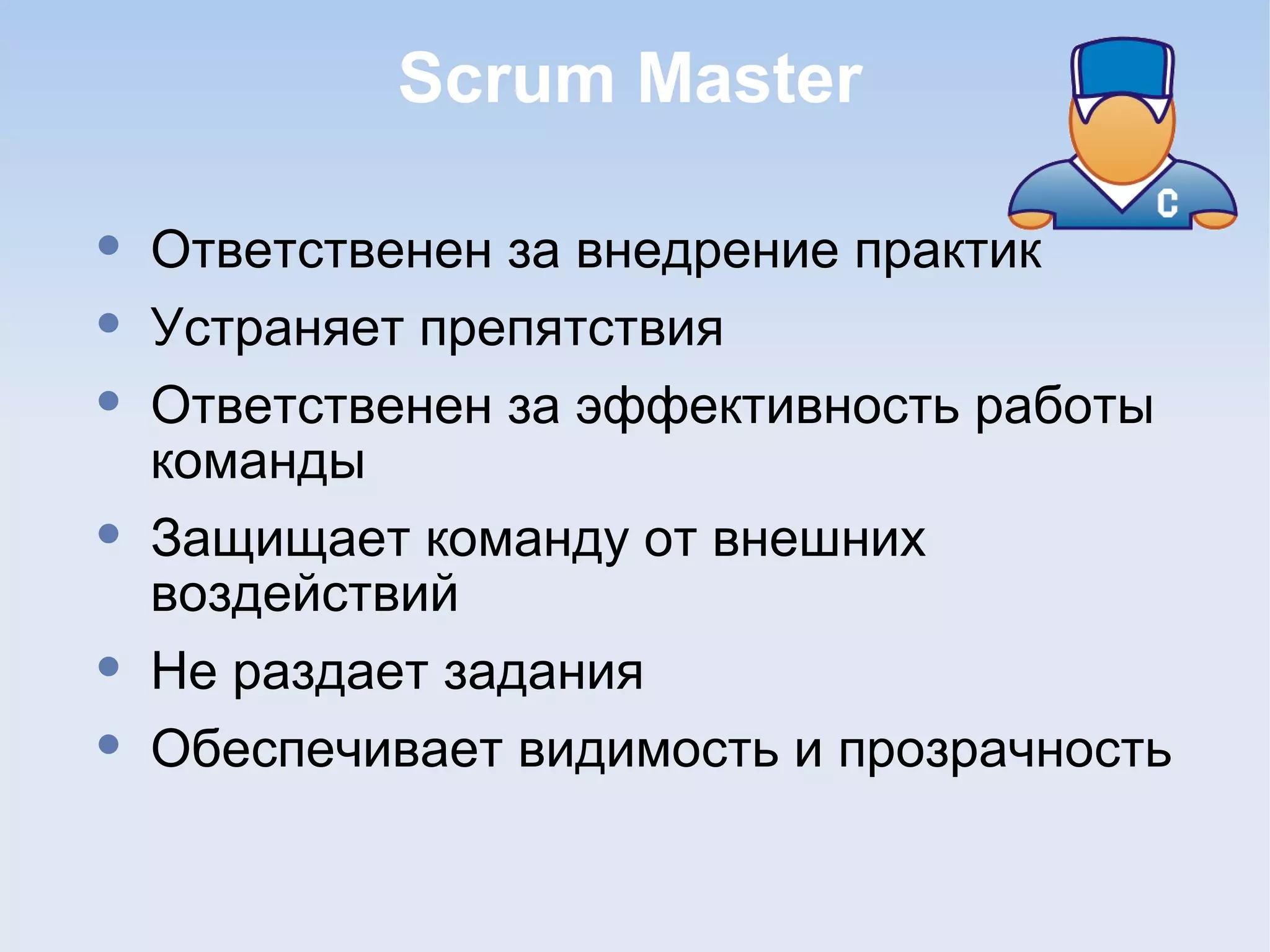 Scrum Master
• Ответственен за внедрение практик
• Устраняет препятствия
• Ответственен за эффективность работы
команды
• Защищает команду от внешних
воздействий
• Не раздает задания
• Обеспечивает видимость и прозрачность
 
