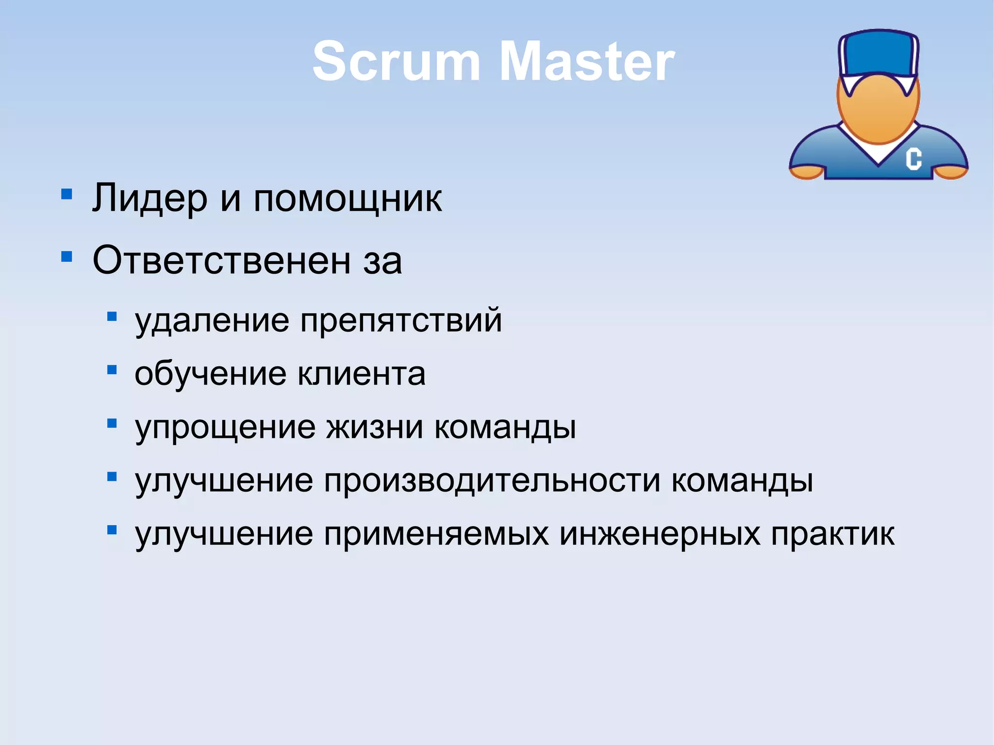 Scrum Master

Лидер и помощник

Ответственен за

удаление препятствий

обучение клиента

упрощение жизни команды

улучшение производительности команды

улучшение применяемых инженерных практик
 