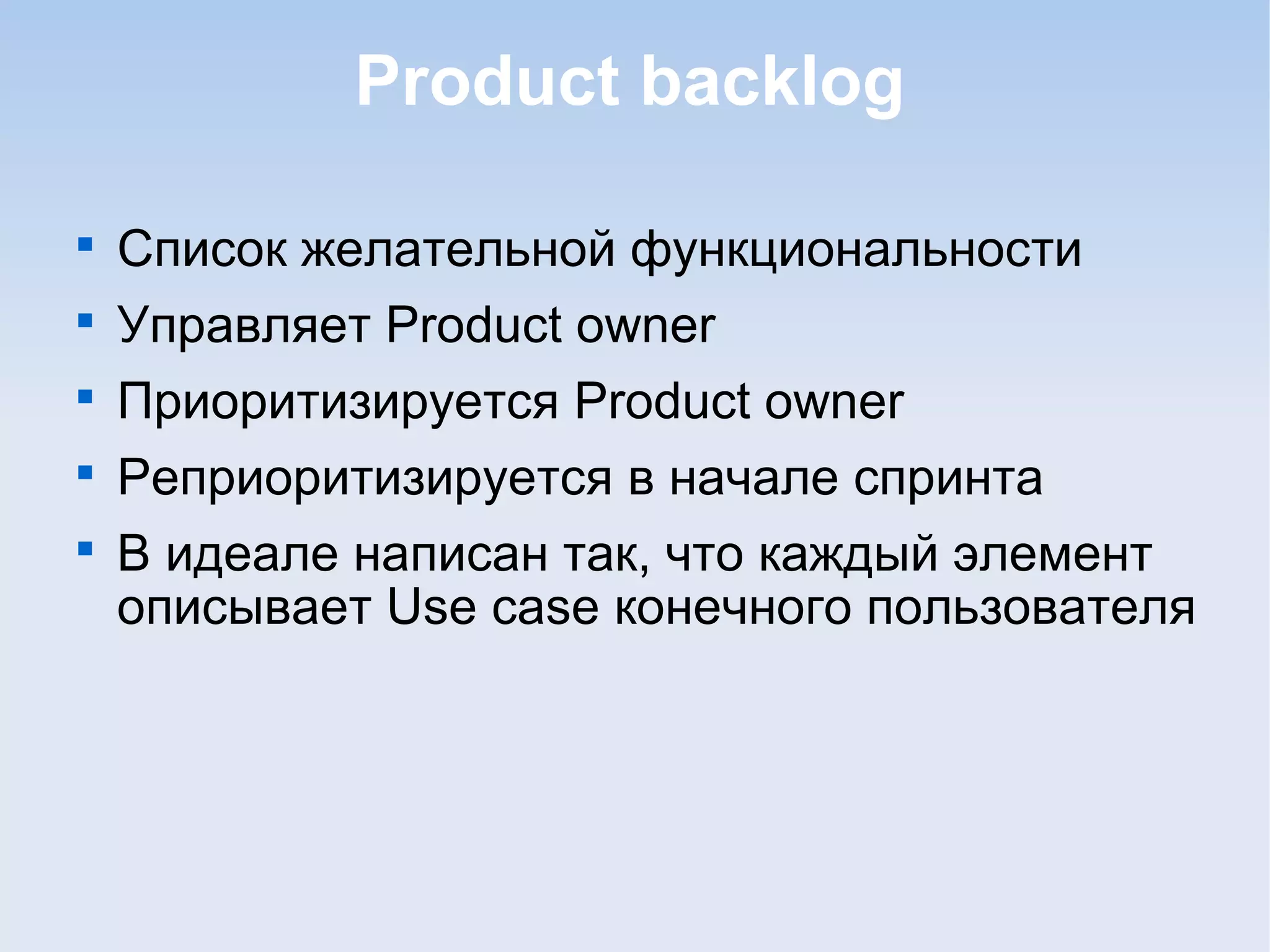 Product backlog

Список желательной функциональности

Управляет Product owner

Приоритизируется Product owner

Реприоритизируется в начале спринта

В идеале написан так, что каждый элемент
описывает Use case конечного пользователя
 