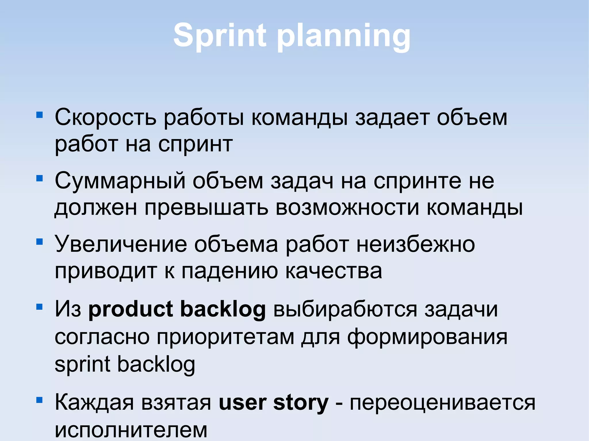 Sprint planning

Скорость работы команды задает объем
работ на спринт

Суммарный объем задач на спринте не
должен превышать возможности команды

Увеличение объема работ неизбежно
приводит к падению качества

Из product backlog выбирабются задачи
согласно приоритетам для формирования
sprint backlog

Каждая взятая user story - переоценивается
исполнителем
 