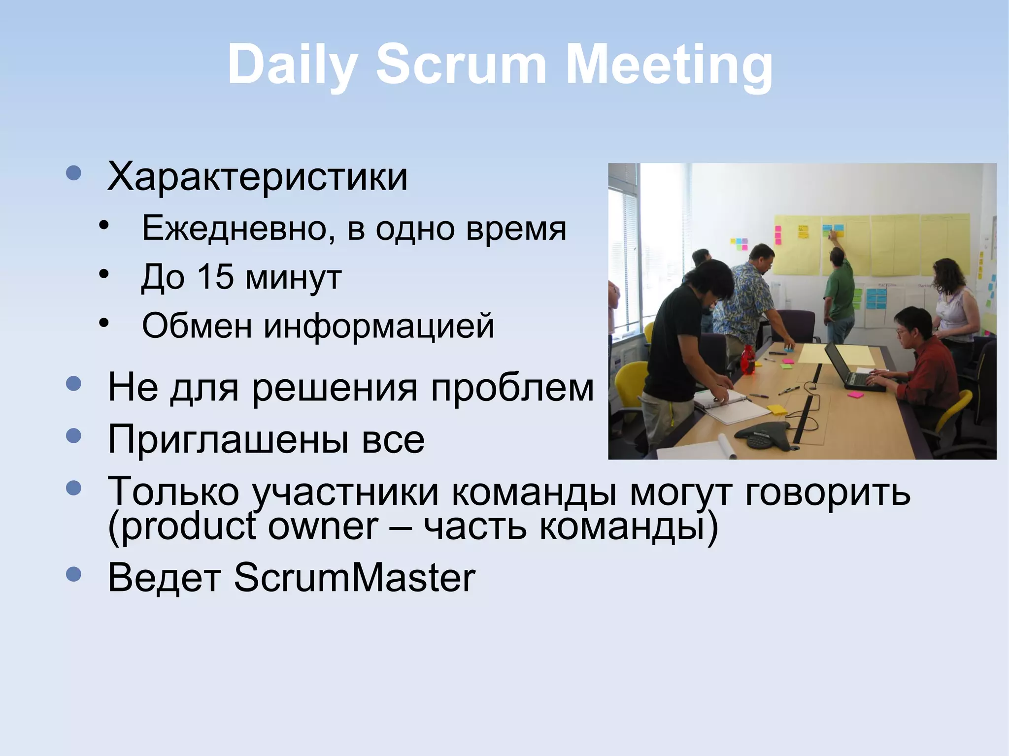 Daily Scrum Meeting
• Характеристики

Ежедневно, в одно время

До 15 минут

Обмен информацией
• Не для решения проблем
• Приглашены все
• Только участники команды могут говорить
(product owner – часть команды)
• Ведет ScrumMaster
 