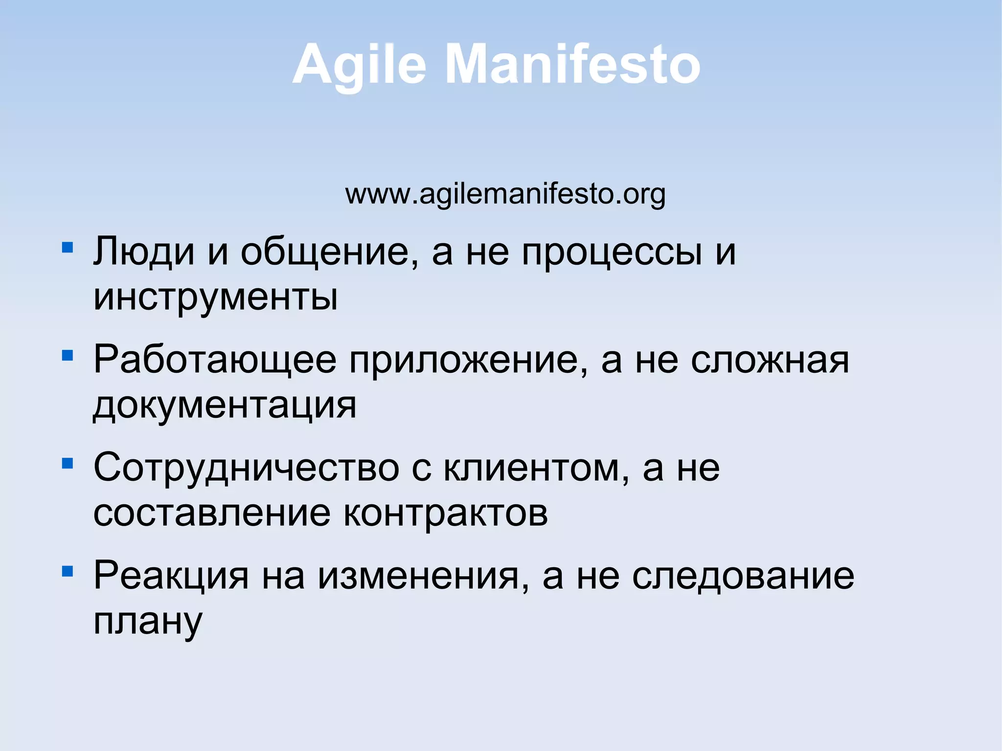 Agile Manifesto
www.agilemanifesto.org

Люди и общение, а не процессы и
инструменты

Работающее приложение, а не сложная
документация

Сотрудничество с клиентом, а не
составление контрактов

Реакция на изменения, а не следование
плану
 