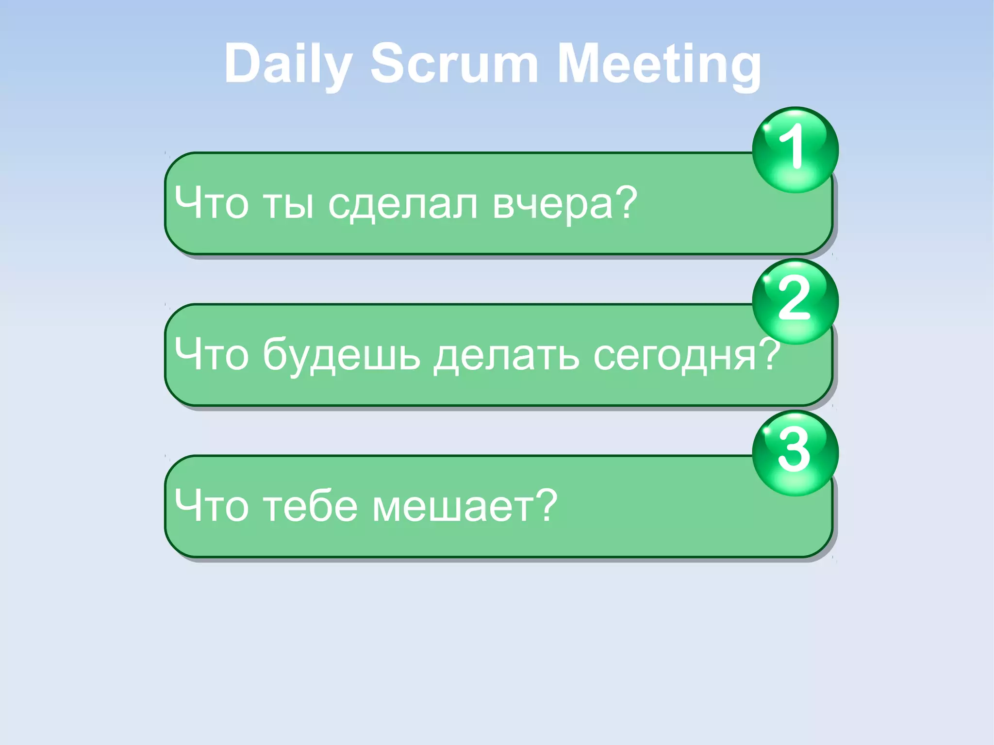 Daily Scrum Meeting
Что ты сделал вчера?Что ты сделал вчера?
1
Что будешь делать сегодня?Что будешь делать сегодня?
2
Что тебе мешает?Что тебе мешает?
3
 