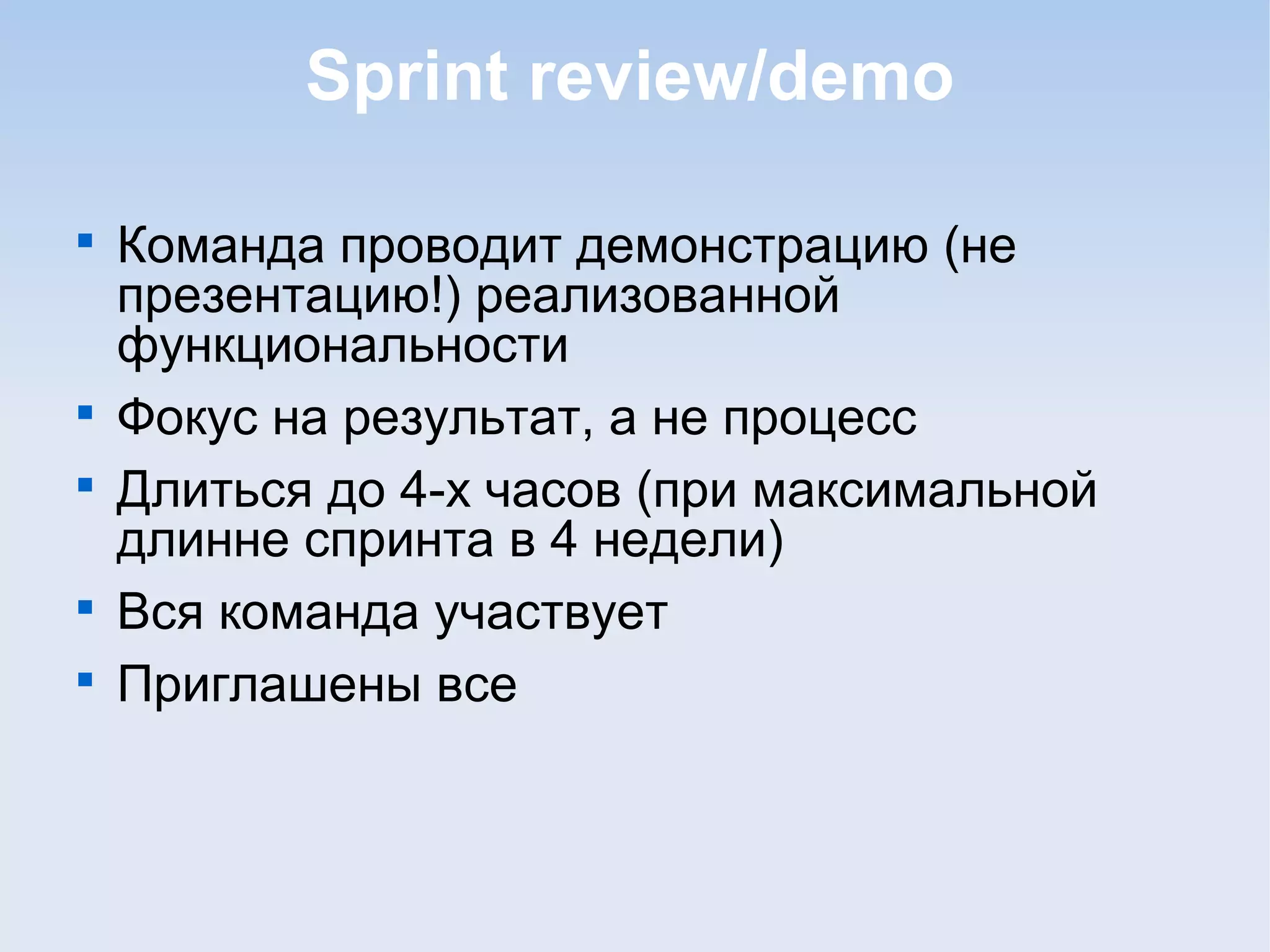 Sprint review/demo

Команда проводит демонстрацию (не
презентацию!) реализованной
функциональности

Фокус на результат, а не процесс

Длиться до 4-х часов (при максимальной
длинне спринта в 4 недели)

Вся команда участвует

Приглашены все
 