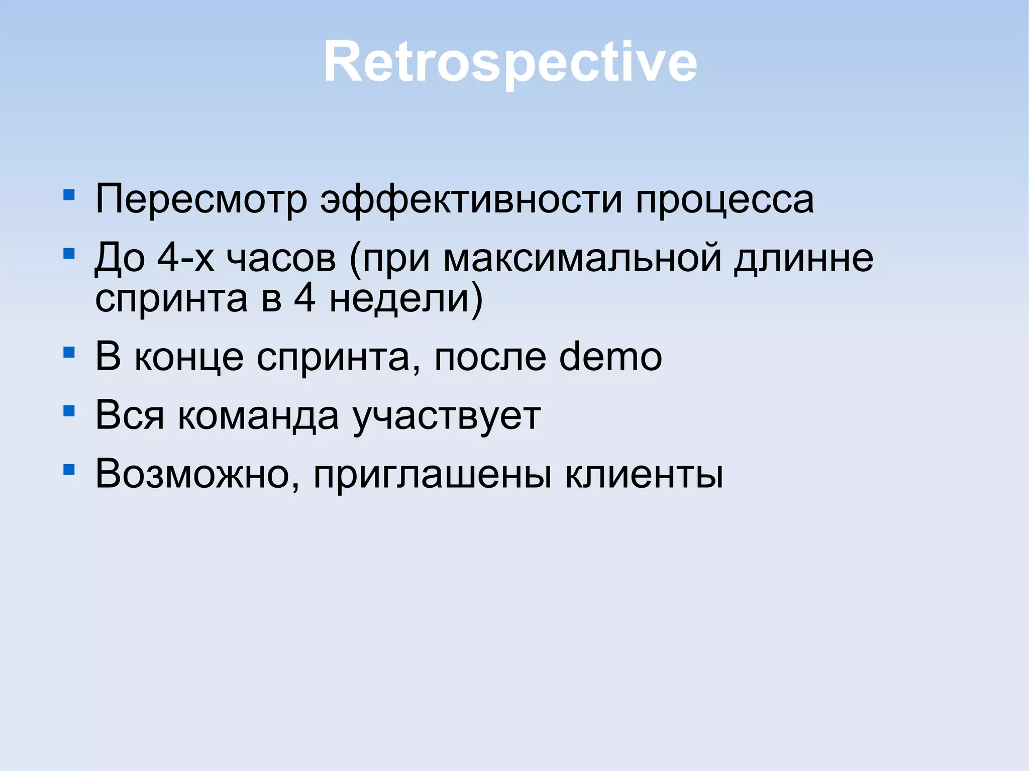 Retrospective

Пересмотр эффективности процесса

До 4-х часов (при максимальной длинне
спринта в 4 недели)

В конце спринта, после demo

Вся команда участвует

Возможно, приглашены клиенты
 