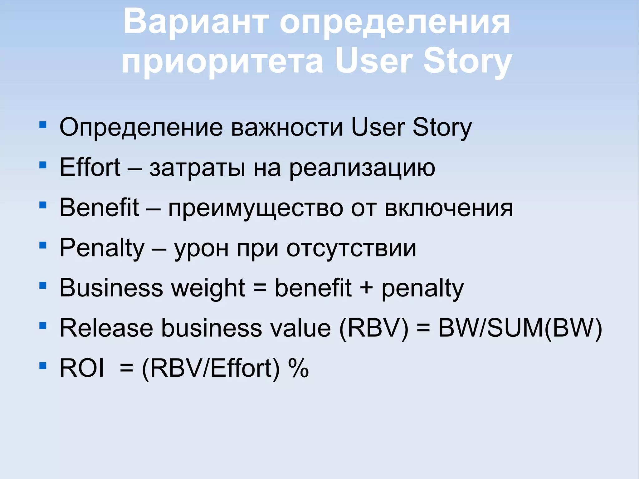 Вариант определения
приоритета User Story

Определение важности User Story

Effort – затраты на реализацию

Benefit – преимущество от включения

Penalty – урон при отсутствии

Business weight = benefit + penalty

Release business value (RBV) = BW/SUM(BW)

ROI = (RBV/Effort) %
 
