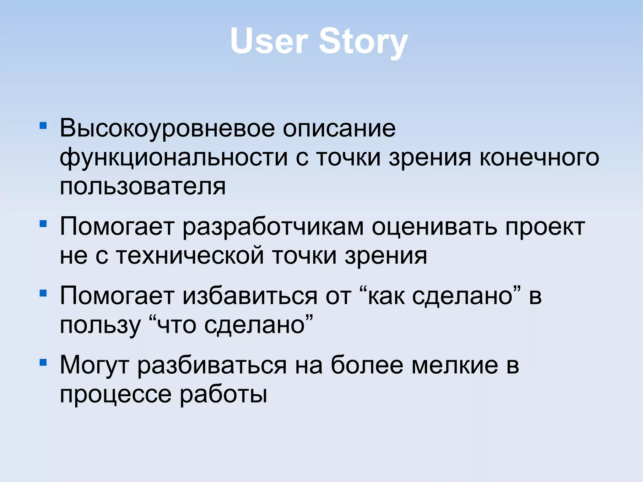 User Story

Высокоуровневое описание
функциональности с точки зрения конечного
пользователя

Помогает разработчикам оценивать проект
не с технической точки зрения

Помогает избавиться от “как сделано” в
пользу “что сделано”

Могут разбиваться на более мелкие в
процессе работы
 