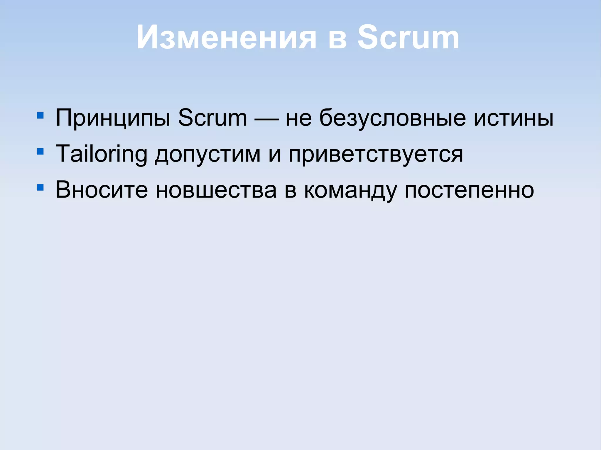 Изменения в Scrum

Принципы Scrum — не безусловные истины

Tailoring допустим и приветствуется

Вносите новшества в команду постепенно
 