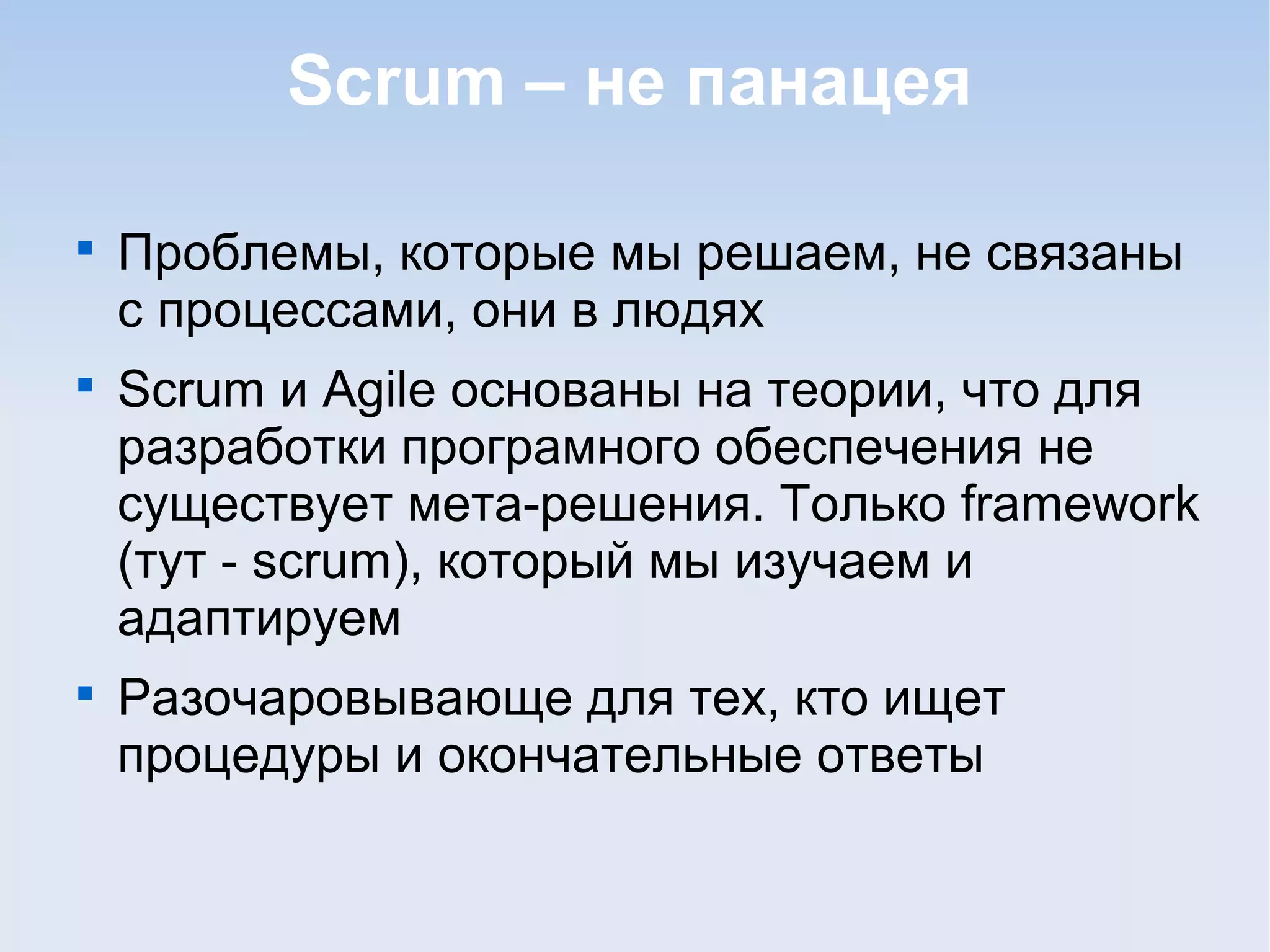Scrum – не панацея

Проблемы, которые мы решаем, не связаны
с процессами, они в людях

Scrum и Agile основаны на теории, что для
разработки програмного обеспечения не
существует мета-решения. Только framework
(тут - scrum), который мы изучаем и
адаптируем

Разочаровывающе для тех, кто ищет
процедуры и окончательные ответы
 