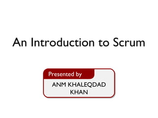 ANM KHALEQDAD
KHAN
Presented by
An Introduction to Scrum
 