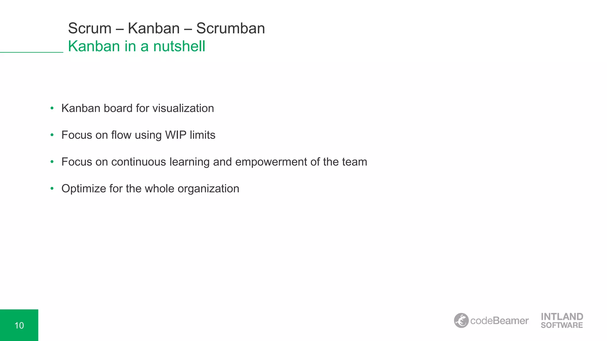 10
Scrum – Kanban – Scrumban
Kanban in a nutshell
• Kanban board for visualization
• Focus on flow using WIP limits
• Focus on continuous learning and empowerment of the team
• Optimize for the whole organization
 