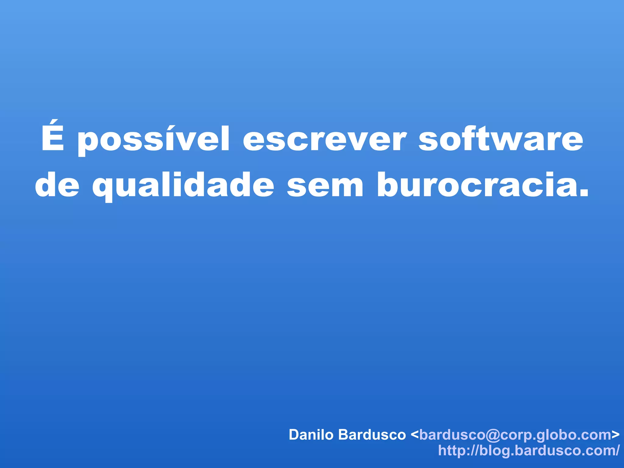   É possível escrever software de qualidade sem burocracia. Danilo Bardusco < [email_address] > http://blog.bardusco.com/ 