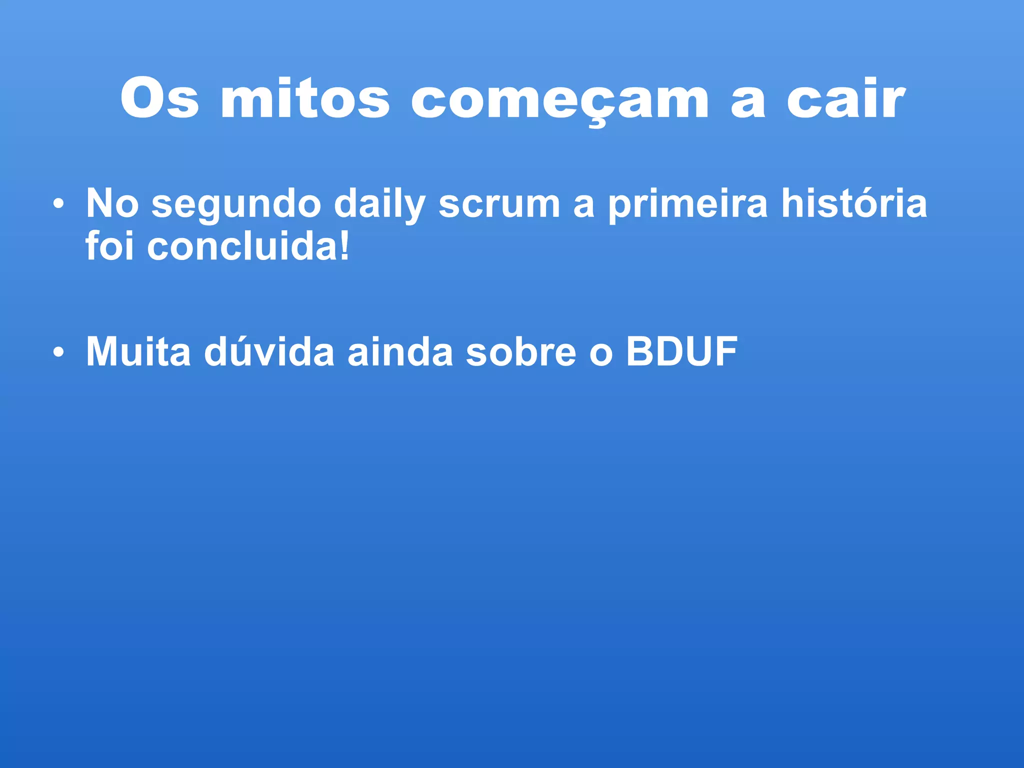 Os mitos começam a cair No segundo daily scrum a primeira história foi concluida! Muita dúvida ainda sobre o BDUF 