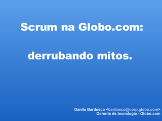 Scrum na Globo.com:   derrubando mitos.  Danilo Bardusco < [email_address] > Gerente de tecnologia - Globo.com 