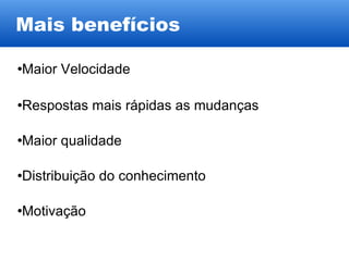 Mais benefícios Maior Velocidade Respostas mais rápidas as mudanças Maior qualidade Distribuição do conhecimento Motivação 