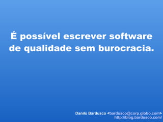   É possível escrever software de qualidade sem burocracia. Danilo Bardusco < [email_address] > http://blog.bardusco.com/ 