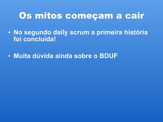 Os mitos começam a cair No segundo daily scrum a primeira história foi concluida! Muita dúvida ainda sobre o BDUF 
