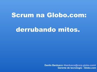 Scrum na Globo.com:
          
 derrubando mitos.




        Danilo Bardusco <bardusco@corp.globo.com>
                   Gerente de tecnologia - Globo.com
 