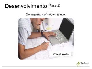Desenvolvimento (Fase 2)
Em seguida, mais algum tempo...
Projetando
 