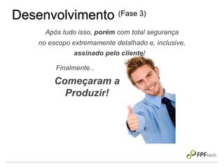 Desenvolvimento (Fase 3)
Começaram a
Produzir!
Após tudo isso, porém com total segurança
no escopo extremamente detalhado e, inclusive,
Finalmente...
assinado pelo cliente!
 