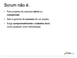 Scrum não é...
• Para projetos de natureza óbvia ou
complicada;
• Não é garantia de sucesso de um projeto;
• Exige comprometimento e trabalho duro
como qualquer outra metodologia.
 