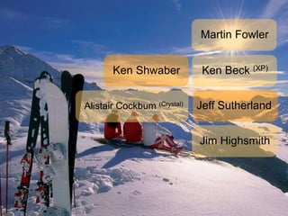 Ken Beck (XP)
Jim Highsmith
Alistair Cockbum (Crystal)
Martin Fowler
Ken Shwaber
Jeff Sutherland
 