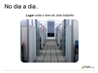 No dia a dia...
Lugar onde o time do João trabalha
 