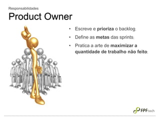 Responsabilidades
Product Owner
• Escreve e prioriza o backlog;
• Define as metas das sprints;
• Pratica a arte de maximizar a
quantidade de trabalho não feito;
 