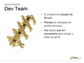 • É unidade de criação do
Scrum;
• Planeja as entregas em
tarefas técnicas;
• Faz aquilo que for
necessário para atingir a
meta da sprint;
Responsabilidades
Dev Team
 