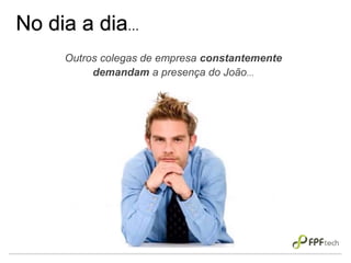 No dia a dia...
Outros colegas de empresa constantemente
demandam a presença do João...
 
