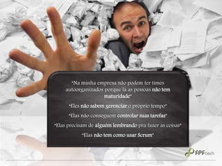 “Na minha empresa não podem ter times
autoorganizados porque lá as pessoas não tem
maturidade”
“Eles não sabem gerenciar o próprio tempo”
“Elas não conseguem controlar suas tarefas”
“Elas precisam de alguém lembrando pra fazer as coisas”
“Elas não tem como usar Scrum”
 