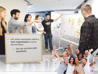 • Um ponto importante sobre a
auto organização é como
ela acontece:
 