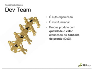 • É auto-organizado;
• É multifuncional;
• Produz produto com
qualidade e valor
atendendo ao conceito
de pronto (DoD);
Responsabilidades
Dev Team
 