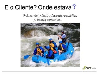 E o Cliente?
Afinal, a fase de requisitos
já estava concluída...
Relaxando!
Onde estava
 